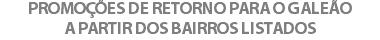PROMOÇÕES DE RETORNO PARA O GALEÃO A PARTIR DOS BAIRROS LISTADOS
